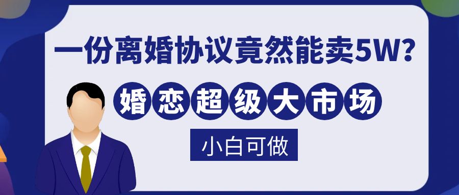 一份离婚协议竟然能卖5W？婚恋超级大市场，很残酷但却很吃香，小白可做