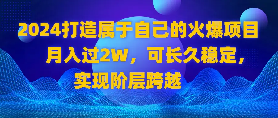 2024 打造属于自己的火爆项目，月入过2W，可长久稳定，实现阶层跨越