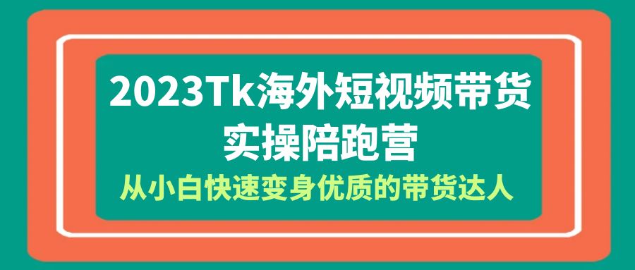 2023-Tk海外短视频带货-实操陪跑营，从小白快速变身优质的带货达人！