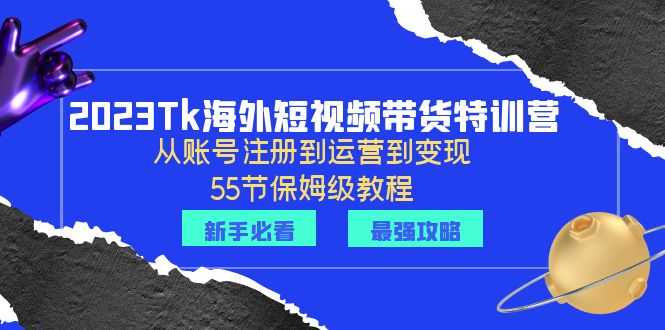 2023Tk海外-短视频带货特训营：从账号注册到运营到变现-55节保姆级教程