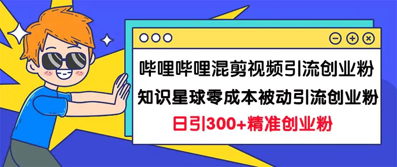 哔哩哔哩混剪视频引流创业粉日引300+知识星球零成本被动引流创业粉一天300+