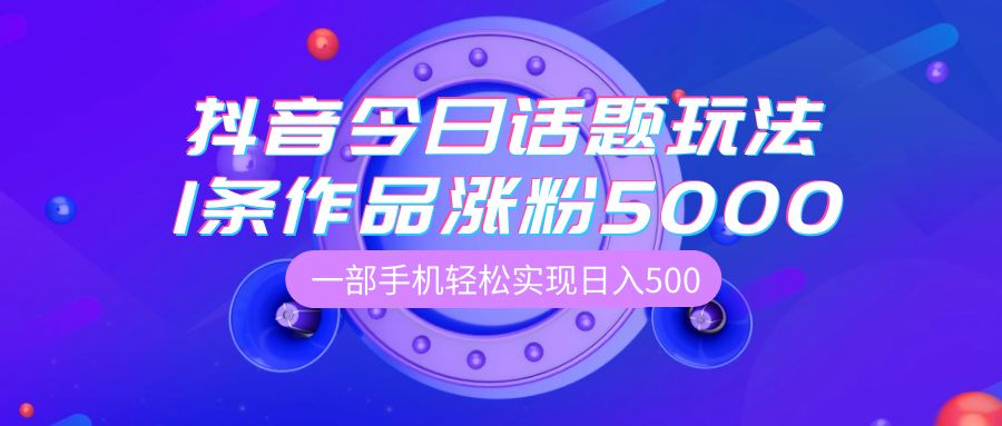 抖音今日话题玩法，1条作品涨粉5000，私域高利润单品转化，一部手机轻松实现日入500