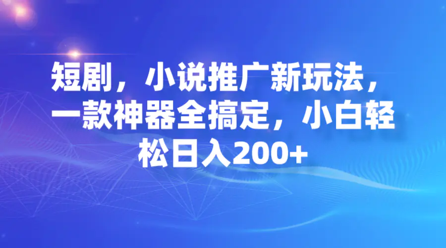 短剧，小说推广新玩法，一款神器全搞定，小白轻松日入200+