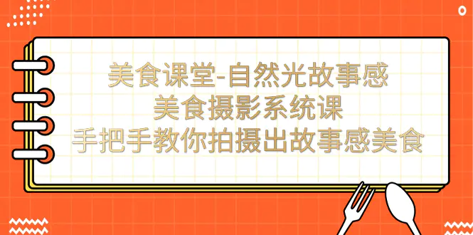 美食课堂-自然光故事感美食摄影系统课：手把手教你拍摄出故事感美食！