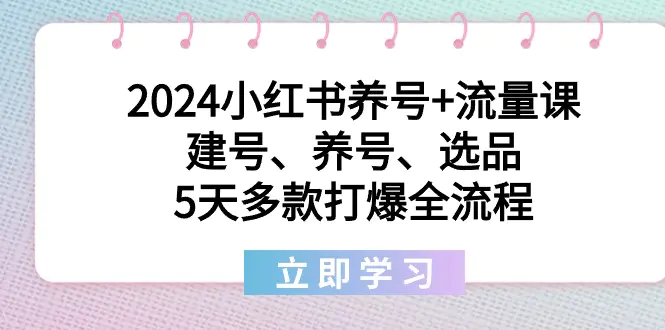 2024小红书养号+流量课：建号、养号、选品，5天多款打爆全流程