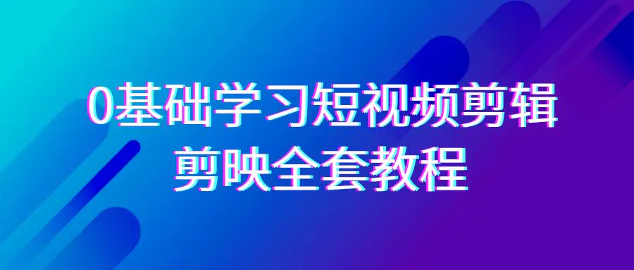 0基础系统学习-短视频剪辑，剪映-全套33节-无水印教程，全面覆盖-剪辑功能