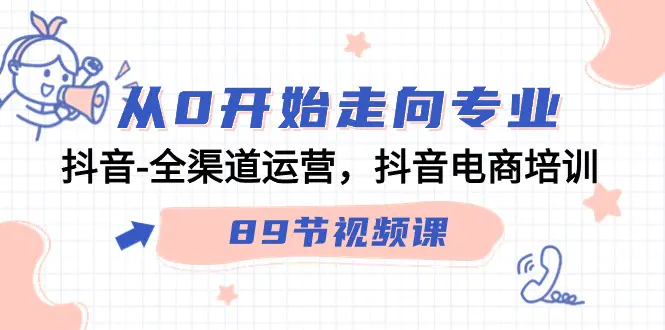 从0开始走向专业，抖音-全渠道运营，抖音电商培训（89节视频课）