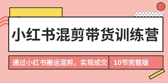 小红书混剪带货训练营，通过小红书搬运混剪，实现成交（10节课完结版）