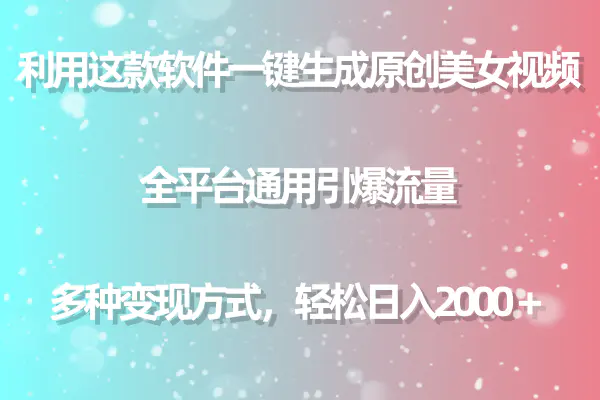 利用这款软件一键生成原创美女视频 全平台通用引爆流量 多种变现日入2000＋