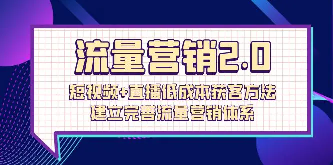 流量-营销2.0：短视频+直播低成本获客方法，建立完善流量营销体系（72节）