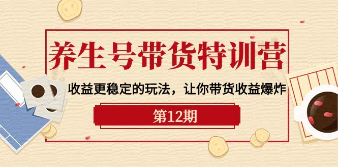 养生号带货特训营【12期】收益更稳定的玩法，让你带货收益爆炸-9节直播课