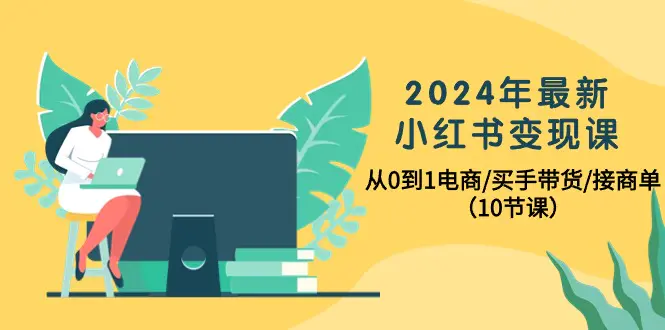 2024年最新小红书变现课，从0到1电商/买手带货/接商单（10节课）