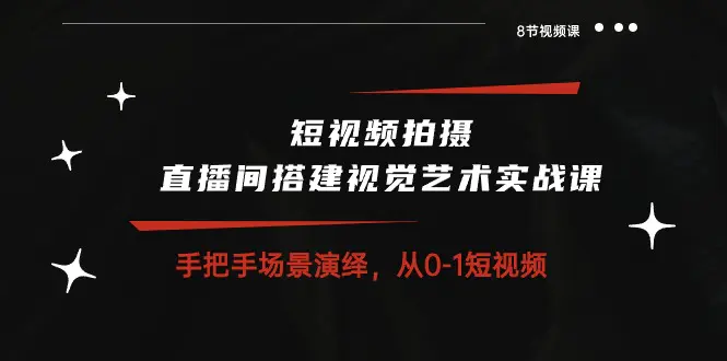 短视频拍摄+直播间搭建视觉艺术实战课：手把手场景演绎 从0-1短视频-8节课