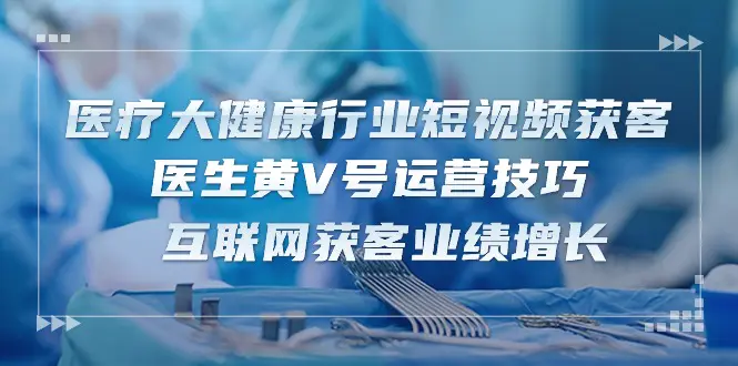 医疗 大健康行业短视频获客：医生黄V号运营技巧 互联网获客业绩增长-15节