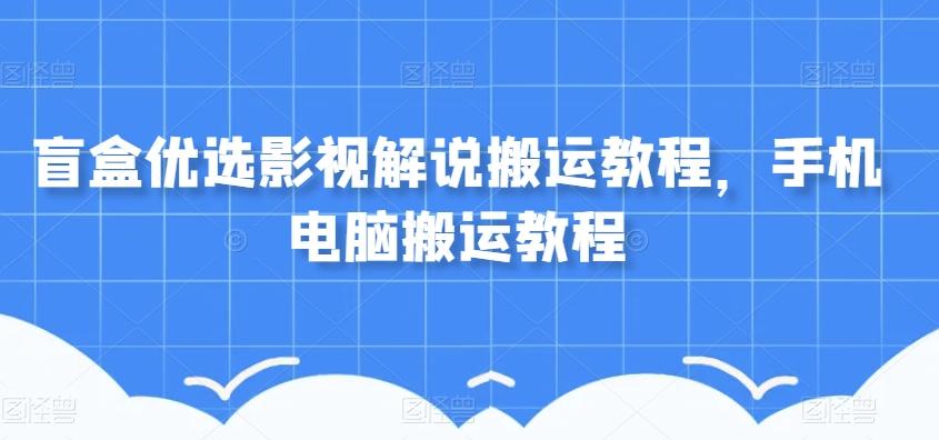 盲盒优选影视解说搬运教程，手机电脑搬运教程