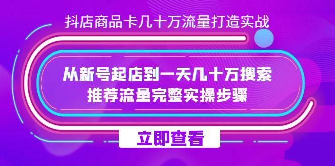 抖店-商品卡几十万流量打造实战，从新号起店到一天几十万搜索、推荐流量…