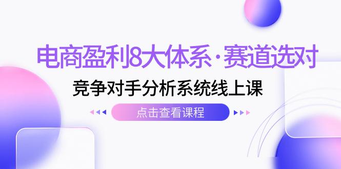 电商盈利8大体系·赛道选对，​竞争对手分析系统线上课（12节）