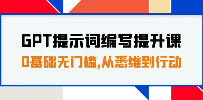 GPT提示词编写提升课，0基础无门槛，从悉维到行动，30天16个课时