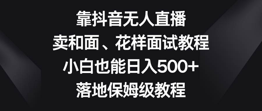 靠抖音无人直播，卖和面、花样面试教程，小白也能日入500 ，落地保姆级教程