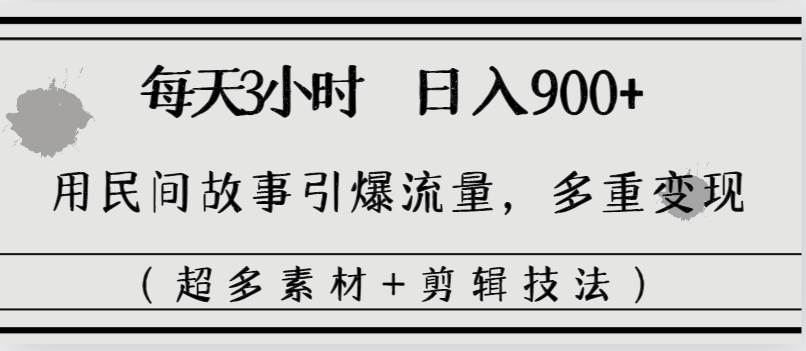 每天三小时日入900 ，用民间故事引爆流量，多重变现（超多素材 剪辑技法）