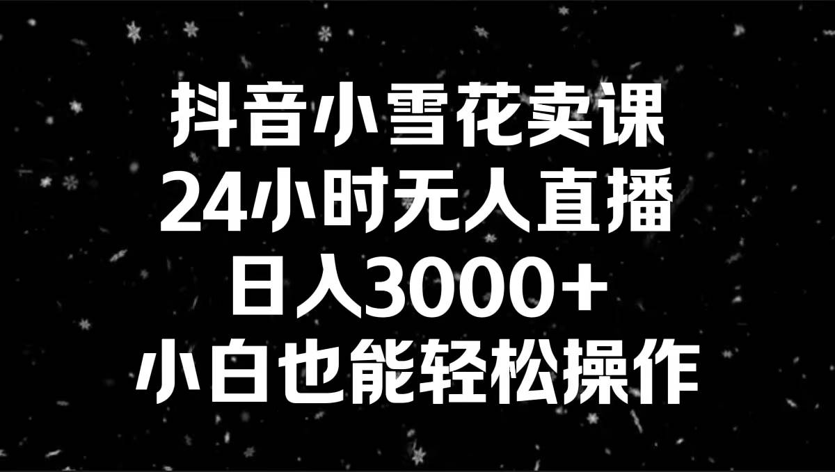 抖音小雪花卖课，24小时无人直播，日入3000 ，小白也能轻松操作