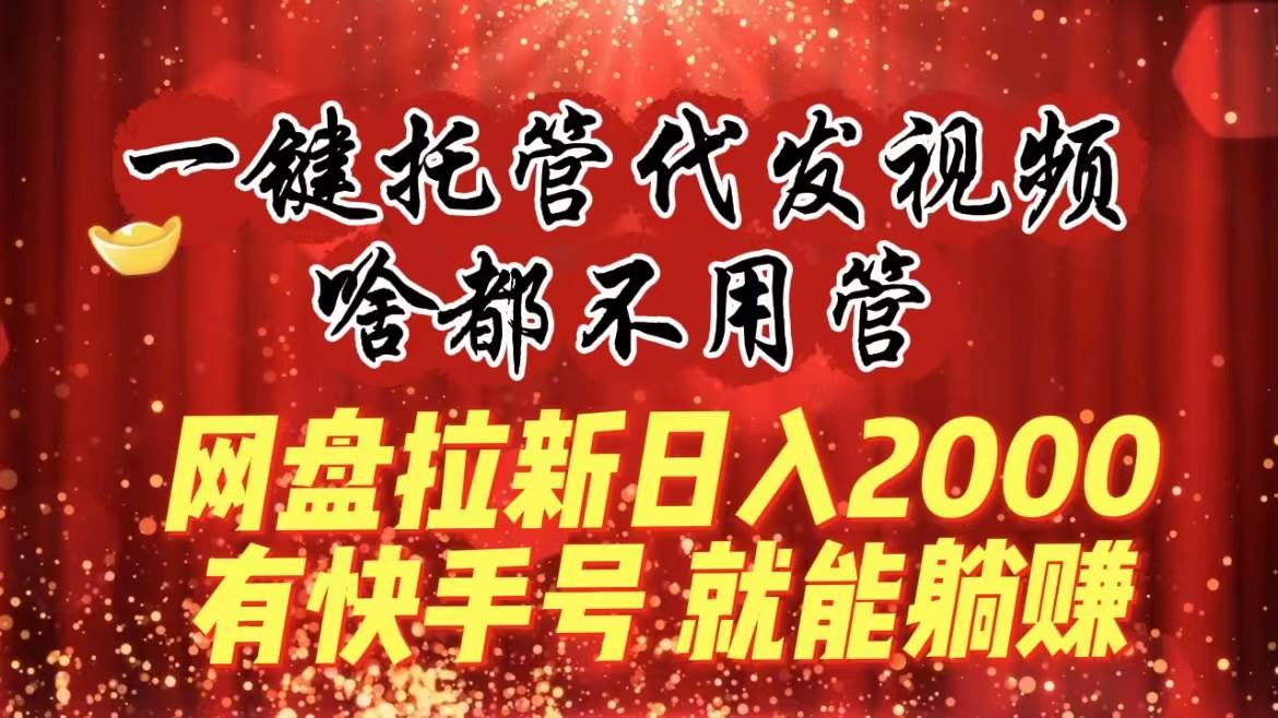 一键托管代发视频，啥都不用管，网盘拉新日入2000 ，有快手号就能躺赚