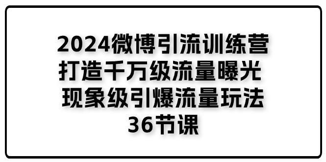 2024微博引流训练营「打造千万级流量曝光 现象级引爆流量玩法」36节课