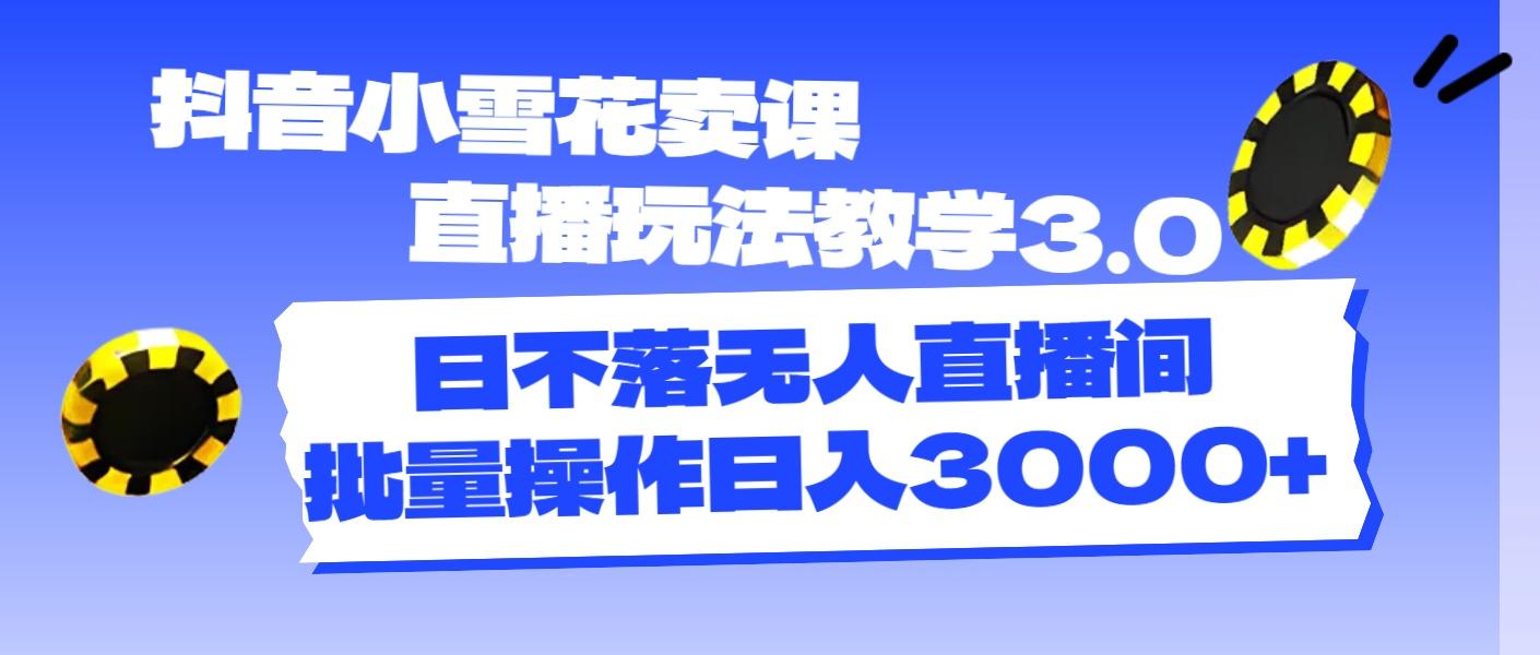 抖音小雪花卖课直播玩法教学3.0，日不落无人直播间，批量操作日入3000+