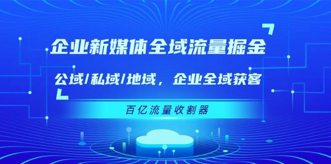 企业 新媒体 全域流量掘金：公域/私域/地域 企业全域获客 百亿流量 收割器